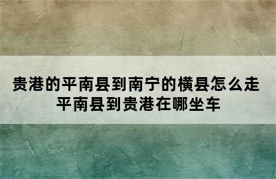 贵港的平南县到南宁的横县怎么走 平南县到贵港在哪坐车